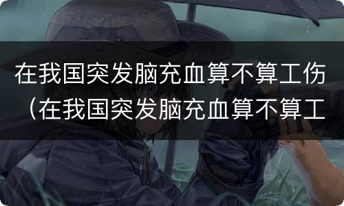 在我国突发脑充血算不算工伤（在我国突发脑充血算不算工伤事故）