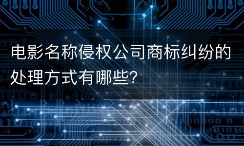 电影名称侵权公司商标纠纷的处理方式有哪些？
