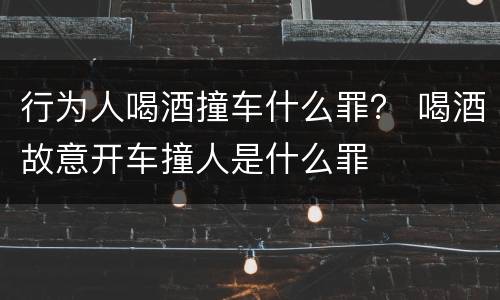 行为人喝酒撞车什么罪？ 喝酒故意开车撞人是什么罪