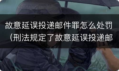 故意延误投递邮件罪怎么处罚（刑法规定了故意延误投递邮件罪）