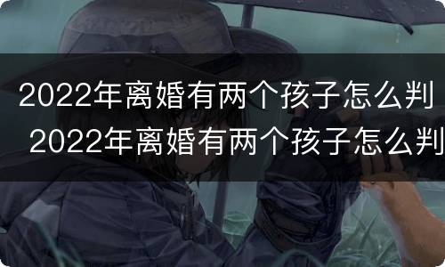 2022年离婚有两个孩子怎么判 2022年离婚有两个孩子怎么判抚养权