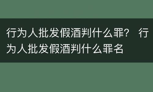 行为人批发假酒判什么罪？ 行为人批发假酒判什么罪名