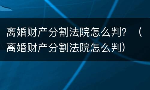 离婚财产分割法院怎么判？（离婚财产分割法院怎么判）