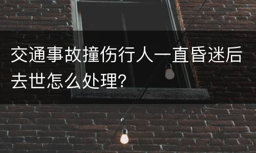 交通事故撞伤行人一直昏迷后去世怎么处理？