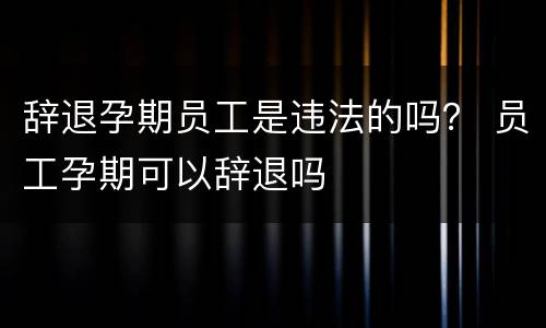 辞退孕期员工是违法的吗？ 员工孕期可以辞退吗
