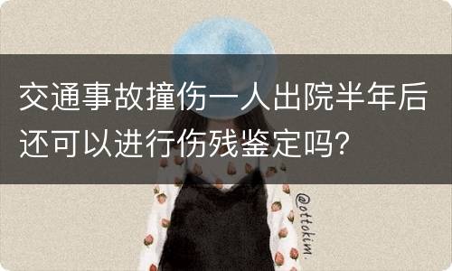 交通事故撞伤一人出院半年后还可以进行伤残鉴定吗？