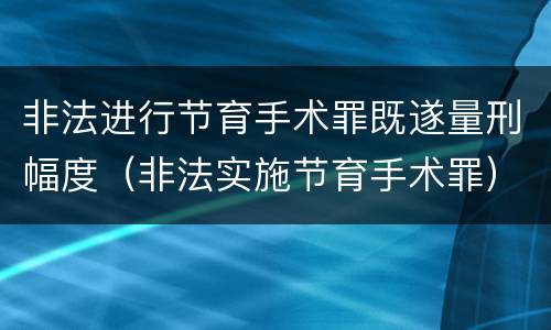 非法进行节育手术罪既遂量刑幅度（非法实施节育手术罪）