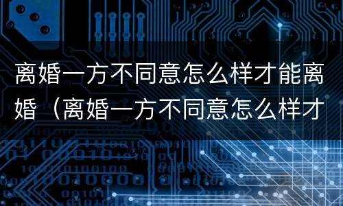 离婚一方不同意怎么样才能离婚（离婚一方不同意怎么样才能离婚最快速离婚）