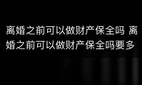 离婚之前可以做财产保全吗 离婚之前可以做财产保全吗要多少钱