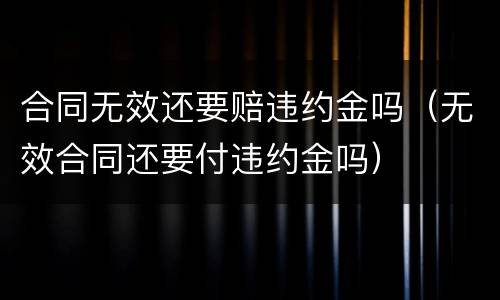 合同无效还要赔违约金吗（无效合同还要付违约金吗）