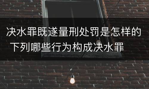 决水罪既遂量刑处罚是怎样的 下列哪些行为构成决水罪