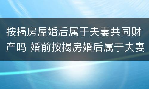 按揭房屋婚后属于夫妻共同财产吗 婚前按揭房婚后属于夫妻共同财产吗