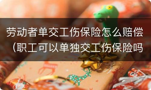 劳动者单交工伤保险怎么赔偿（职工可以单独交工伤保险吗）