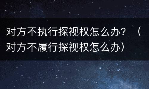 对方不执行探视权怎么办？（对方不履行探视权怎么办）