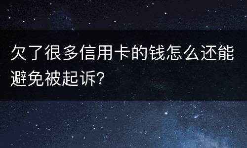 欠了很多信用卡的钱怎么还能避免被起诉？