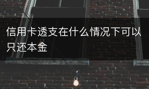 信用卡透支在什么情况下可以只还本金