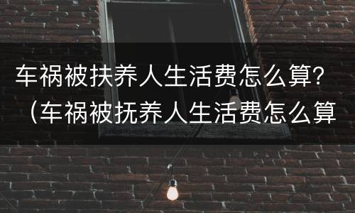 车祸被扶养人生活费怎么算？（车祸被抚养人生活费怎么算是按鉴定时间赔偿吗?）