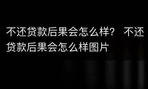 不还贷款后果会怎么样？ 不还贷款后果会怎么样图片
