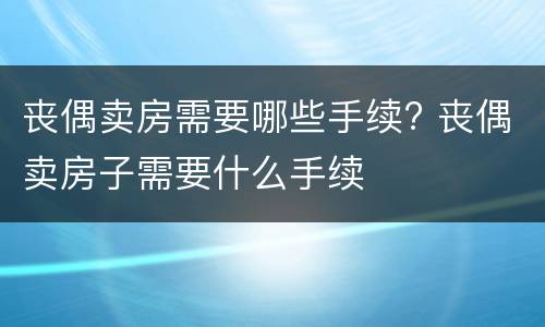 丧偶卖房需要哪些手续? 丧偶卖房子需要什么手续