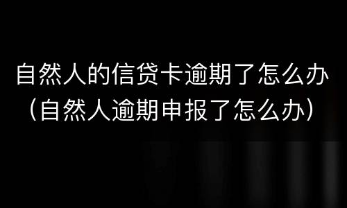 自然人的信贷卡逾期了怎么办（自然人逾期申报了怎么办）