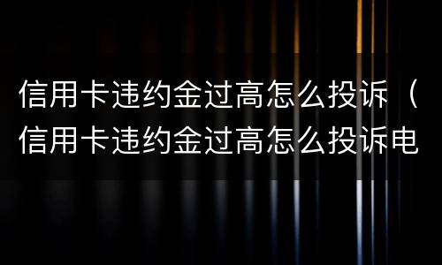 信用卡违约金过高怎么投诉（信用卡违约金过高怎么投诉电话）