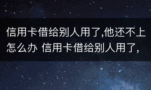 信用卡借给别人用了,他还不上怎么办 信用卡借给别人用了,他还不上怎么办