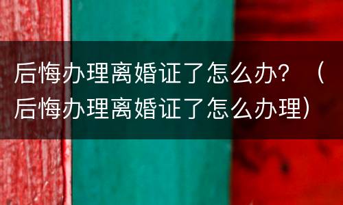 后悔办理离婚证了怎么办？（后悔办理离婚证了怎么办理）