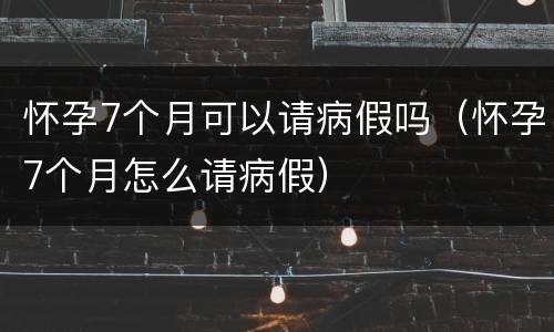 怀孕7个月可以请病假吗（怀孕7个月怎么请病假）