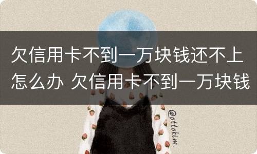 欠信用卡不到一万块钱还不上怎么办 欠信用卡不到一万块钱还不上怎么办呢
