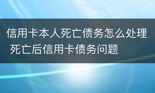 信用卡本人死亡债务怎么处理 死亡后信用卡债务问题
