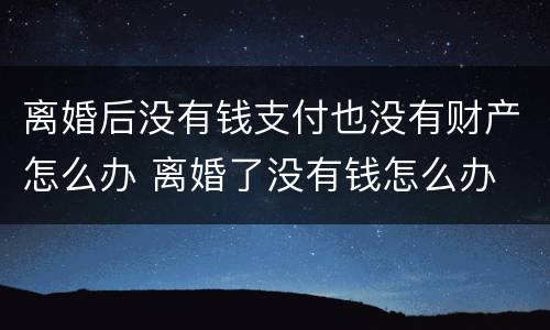 离婚后没有钱支付也没有财产怎么办 离婚了没有钱怎么办