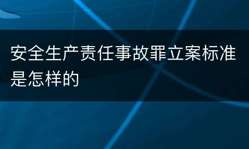 安全生产责任事故罪立案标准是怎样的