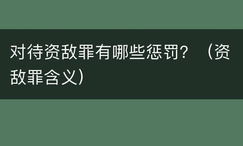 对待资敌罪有哪些惩罚？（资敌罪含义）