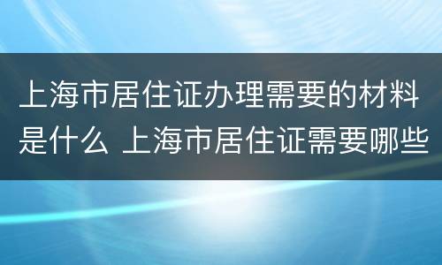 上海市居住证办理需要的材料是什么 上海市居住证需要哪些材料
