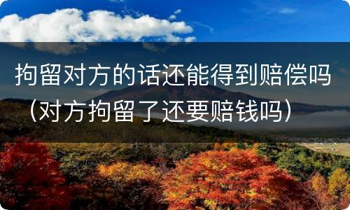 拘留对方的话还能得到赔偿吗（对方拘留了还要赔钱吗）