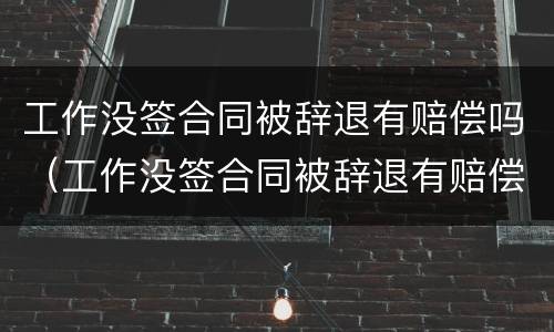 工作没签合同被辞退有赔偿吗（工作没签合同被辞退有赔偿吗）