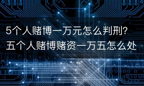 5个人赌博一万元怎么判刑？ 五个人赌博赌资一万五怎么处罚