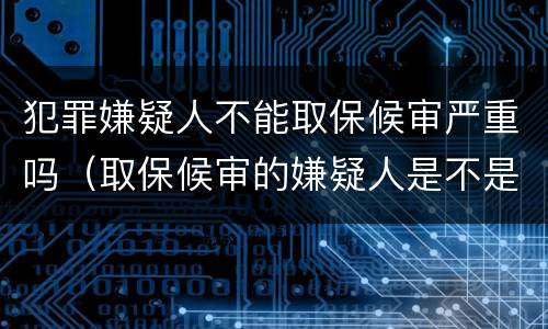 犯罪嫌疑人不能取保候审严重吗（取保候审的嫌疑人是不是一定会判刑）