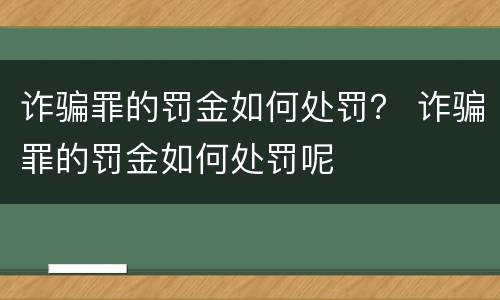 诈骗罪的罚金如何处罚？ 诈骗罪的罚金如何处罚呢