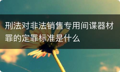 刑法对非法销售专用间谍器材罪的定罪标准是什么