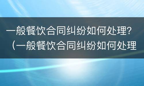一般餐饮合同纠纷如何处理？（一般餐饮合同纠纷如何处理好）