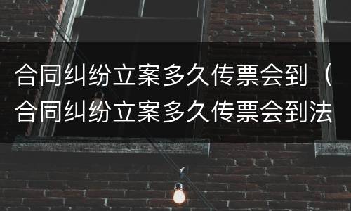 合同纠纷立案多久传票会到（合同纠纷立案多久传票会到法院）