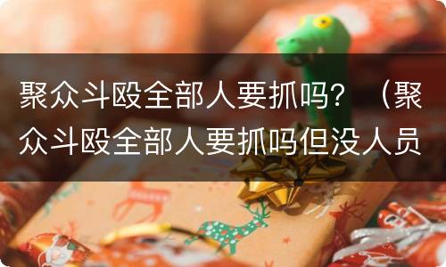 聚众斗殴全部人要抓吗？（聚众斗殴全部人要抓吗但没人员受伤）