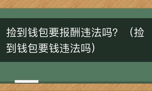 捡到钱包要报酬违法吗？（捡到钱包要钱违法吗）