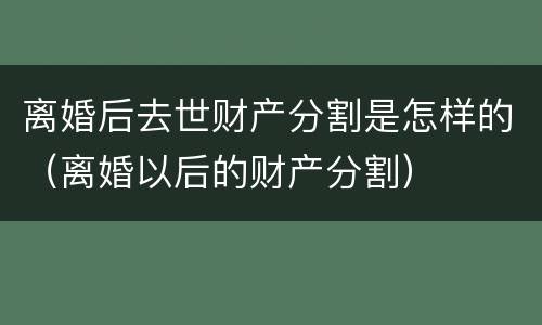 离婚后去世财产分割是怎样的（离婚以后的财产分割）