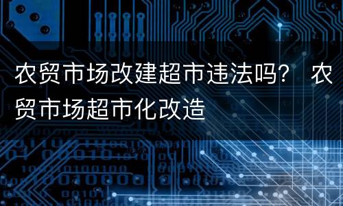 农贸市场改建超市违法吗？ 农贸市场超市化改造