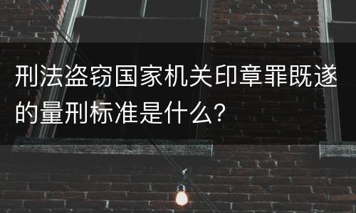 刑法盗窃国家机关印章罪既遂的量刑标准是什么？