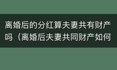 离婚后的分红算夫妻共有财产吗（离婚后夫妻共同财产如何分配）