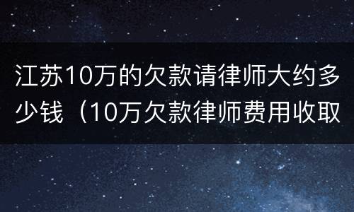 江苏10万的欠款请律师大约多少钱（10万欠款律师费用收取标准）