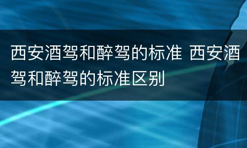 西安酒驾和醉驾的标准 西安酒驾和醉驾的标准区别